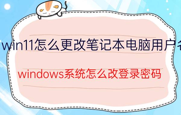 win11怎么更改笔记本电脑用户名 windows系统怎么改登录密码？